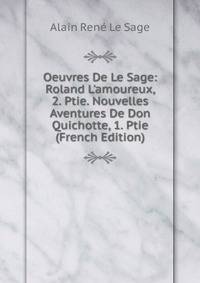 Oeuvres De Le Sage: Roland L'amoureux, 2. Ptie. Nouvelles Aventures De Don Quichotte, 1. Ptie (French Edition)