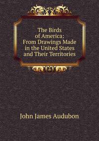 The Birds of America: From Drawings Made in the United States and Their Territories