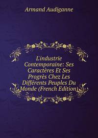 L'industrie Contemporaine: Ses Caract?res Et Ses Progr?s Chez Les Diff?rents Peuples Du Monde (French Edition)