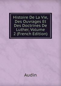 Histoire De La Vie, Des Ouvrages Et Des Doctrines De Luther, Volume 2 (French Edition)