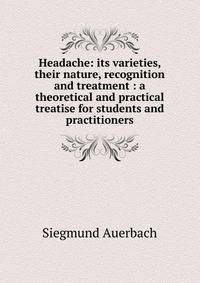 Headache: its varieties, their nature, recognition and treatment : a theoretical and practical treatise for students and practitioners