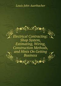 Electrical Contracting: Shop System, Estimating, Wiring, Construction Methods, and Hints On Getting Business