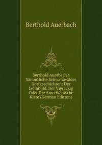 Berthold Auerbach's S?mmtliche Schwarzw?lder Dorfgeschichten: Der Lehnhold. Der Viereckig Oder Die Amerikanische Kiste (German Edition)