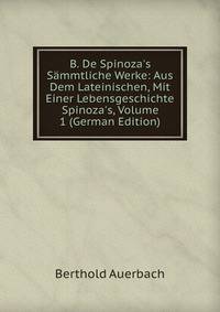 B. De Spinoza's S?mmtliche Werke: Aus Dem Lateinischen, Mit Einer Lebensgeschichte Spinoza's, Volume 1 (German Edition)