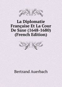 La Diplomatie Francaise Et La Cour De Saxe (1648-1680) (French Edition)
