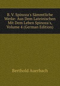 B. V. Spinoza's S?mmtliche Werke: Aus Dem Lateinischen Mit Dem Leben Spinoza's, Volume 4 (German Edition)