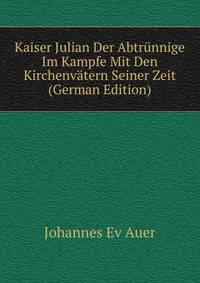Kaiser Julian Der Abtrunnige Im Kampfe Mit Den Kirchenvatern Seiner Zeit (German Edition)