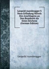 Leopold Auenbrugger'S Neue Erfindung Mittels Des Anschlagens an Den Brustkorb Als Eines Zeichens (German Edition)
