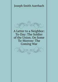A Letter to a Neighbor: To-Day: The Soldier of the Union. On Some To-Morrow: The Coming War