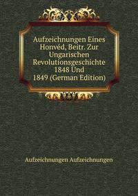 Aufzeichnungen Eines Honved, Beitr. Zur Ungarischen Revolutionsgeschichte 1848 Und 1849 (German Edition)