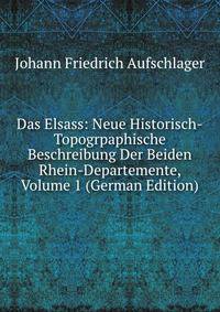 Das Elsass: Neue Historisch-Topogrpaphische Beschreibung Der Beiden Rhein-Departemente, Volume 1 (German Edition)
