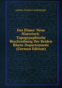 Das Elsass: Neue Historisch-Topogrpaphische Beschreibung Der Beiden Rhein-Departemente (German Edition)
