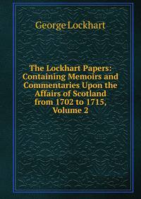 The Lockhart Papers: Containing Memoirs and Commentaries Upon the Affairs of Scotland from 1702 to 1715, Volume 2