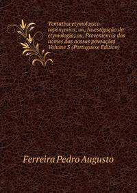 Tentativa etymologico-toponymica; ou, Investigacao da etymologia; ou, Proveniencia dos nomes das nossas povoacoes Volume 3 (Portuguese Edition)