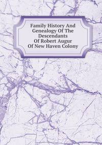 Family History And Genealogy Of The Descendants Of Robert Augur Of New Haven Colony