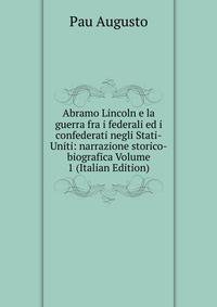 Abramo Lincoln e la guerra fra i federali ed i confederati negli Stati-Uniti: narrazione storico-biografica Volume 1 (Italian Edition)