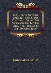 Les D?put?s Au Corps L?gislatif: Conseil Des Cinq-cents, Conseil Des Anciens De L'an Iv ? L'an Vii; Listes, Tableaux Et Lois (French Edition)