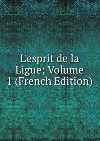 L'esprit de la Ligue; Volume 1 (French Edition)