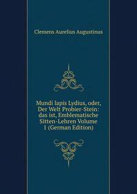 Mundi lapis Lydius, oder, Der Welt Probier-Stein: das ist, Emblematische Sitten-Lehren Volume 1 (German Edition)