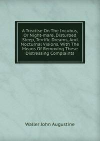 A Treatise On The Incubus, Or Night-mare, Disturbed Sleep, Terrific Dreams, And Nocturnal Visions. With The Means Of Removing These Distressing Complaints