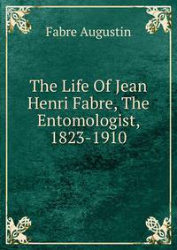 The Life Of Jean Henri Fabre, The Entomologist, 1823-1910