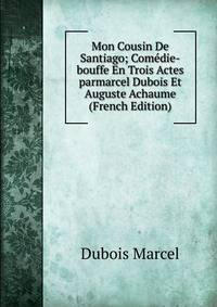 Mon Cousin De Santiago; Comedie-bouffe En Trois Actes parmarcel Dubois Et Auguste Achaume (French Edition)