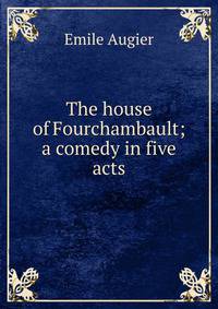 The house of Fourchambault; a comedy in five acts