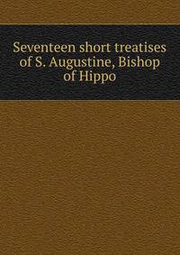 Seventeen short treatises of S. Augustine, Bishop of Hippo