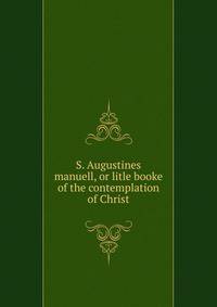 S. Augustines manuell, or litle booke of the contemplation of Christ