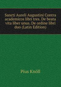 Sancti Aureli Augustini Contra academicos libri tres. De beata vita liber unus. De ordine libri duo (Latin Edition)