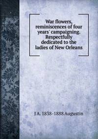 War flowers, reminiscences of four years' campaigning. Respectfully dedicated to the ladies of New Orleans