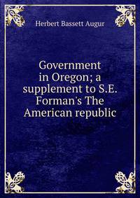 Government in Oregon; a supplement to S.E. Forman's The American republic