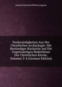 Denkwurdigkeiten Aus Der Christlichen Archaologie: Mit Bestandiger Rucksicht Auf Die Gegenwartigen Bedurfnisse Der Christlichen Kirche, Volumes 3-4 (German Edition)
