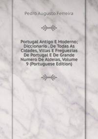 Portugal Antigo E Moderno; Diccionario . De Todas As Cidades, Villas E Freguezias De Portugal E De Grande Numero De Aldeias, Volume 9 (Portuguese Edition)