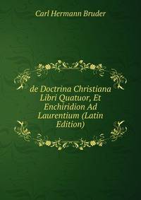 de Doctrina Christiana Libri Quatuor, Et Enchiridion Ad Laurentium (Latin Edition)