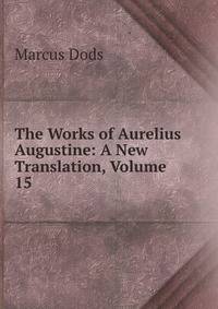 The Works of Aurelius Augustine: A New Translation, Volume 15