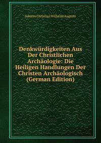 Denkwurdigkeiten Aus Der Christlichen Archaologie: Die Heiligen Handlungen Der Christen Archaologisch (German Edition)