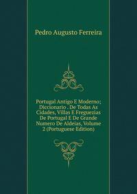 Portugal Antigo E Moderno; Diccionario . De Todas As Cidades, Villas E Freguezias De Portugal E De Grande Numero De Aldeias, Volume 2 (Portuguese Edition)