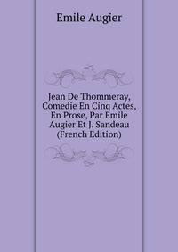 Jean De Thommeray, Comedie En Cinq Actes, En Prose, Par Emile Augier Et J. Sandeau (French Edition)