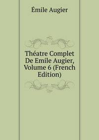 Theatre Complet De Emile Augier, Volume 6 (French Edition)