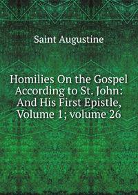 Homilies On the Gospel According to St. John: And His First Epistle, Volume 1; volume 26