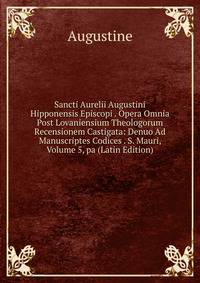 Sancti Aurelii Augustini Hipponensis Episcopi . Opera Omnia Post Lovaniensium Theologorum Recensionem Castigata: Denuo Ad Manuscriptes Codices . S. Mauri, Volume 5, pa (Latin Edition)