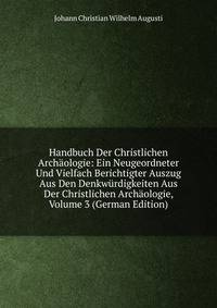 Handbuch Der Christlichen Archaologie: Ein Neugeordneter Und Vielfach Berichtigter Auszug Aus Den Denkwurdigkeiten Aus Der Christlichen Archaologie, Volume 3 (German Edition)