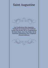 Les Confessions Des Augustin: Traduites En Fran?ois Sur L'?dition Latine Des Pp.Bb. De La Congr?gation De Saint Maur, Avec Des Notes, &amp; De Nouveaux Sommaires Des Chapitres (French Edition)