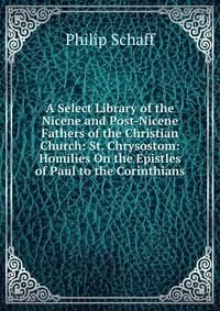 A Select Library of the Nicene and Post-Nicene Fathers of the Christian Church: St. Chrysostom: Homilies On the Epistles of Paul to the Corinthians