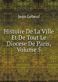 Histoire De La Ville Et De Tout Le Diocese De Paris, Volume 5