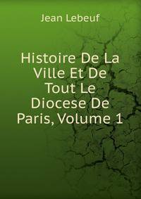 Histoire De La Ville Et De Tout Le Diocese De Paris, Volume 1