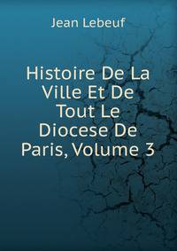 Histoire De La Ville Et De Tout Le Diocese De Paris, Volume 3