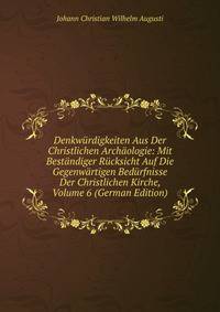 Denkwurdigkeiten Aus Der Christlichen Archaologie: Mit Bestandiger Rucksicht Auf Die Gegenwartigen Bedurfnisse Der Christlichen Kirche, Volume 6 (German Edition)