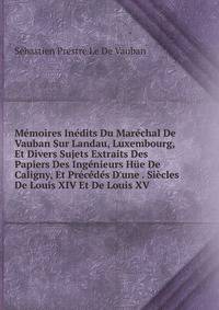 M?moires In?dits Du Mar?chal De Vauban Sur Landau, Luxembourg, Et Divers Sujets Extraits Des Papiers Des Ing?nieurs H?e De Caligny, Et Pr?c?d?s D'une . Si?cles De Louis XIV Et De Louis XV